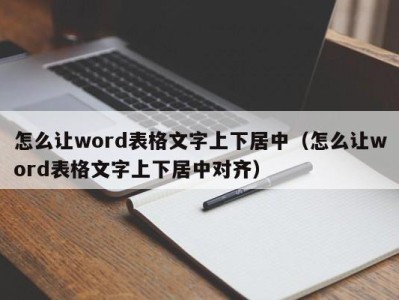 南京怎么让word表格文字上下居中（怎么让word表格文字上下居中对齐）