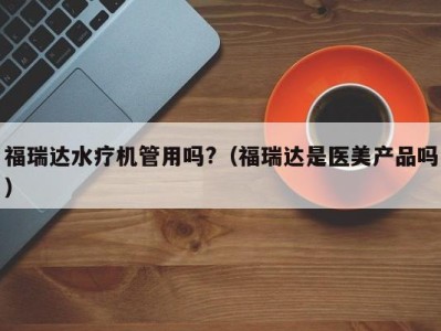 南京福瑞达水疗机管用吗?（福瑞达是医美产品吗）