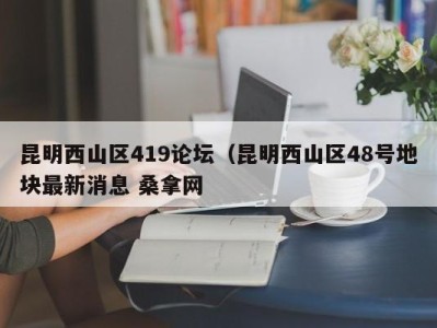 南京昆明西山区419论坛（昆明西山区48号地块最新消息 桑拿网