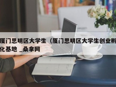 南京厦门思明区大学生（厦门思明区大学生创业孵化基地 _桑拿网