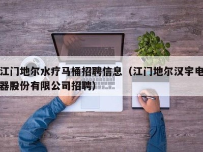 南京江门地尔水疗马桶招聘信息（江门地尔汉宇电器股份有限公司招聘）