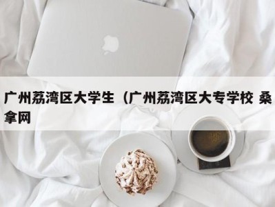 南京广州荔湾区大学生（广州荔湾区大专学校 桑拿网