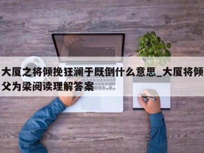 南京大厦之将倾挽狂澜于既倒什么意思_大厦将倾父为梁阅读理解答案 