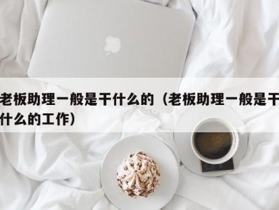 南京老板助理一般是干什么的（老板助理一般是干什么的工作）