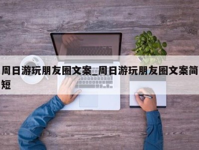 南京周日游玩朋友圈文案_周日游玩朋友圈文案简短 