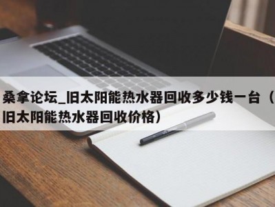 南京桑拿论坛_旧太阳能热水器回收多少钱一台（旧太阳能热水器回收价格）