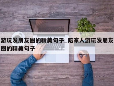 南京游玩发朋友圈的精美句子_陪家人游玩发朋友圈的精美句子 