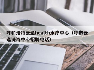 南京呼和浩特云逸health水疗中心（呼市云逸洗浴中心招聘电话）