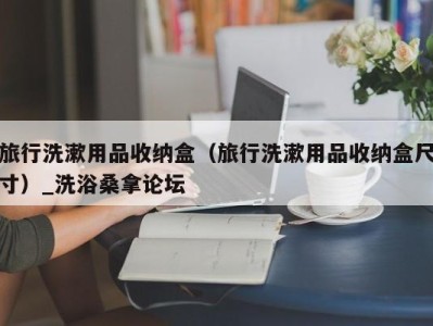 南京旅行洗漱用品收纳盒（旅行洗漱用品收纳盒尺寸）_洗浴桑拿论坛