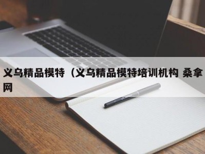 南京义乌精品模特（义乌精品模特培训机构 桑拿网