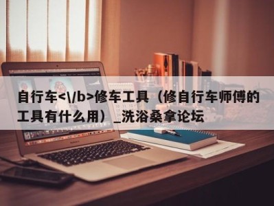 南京自行车修车工具（修自行车师傅的工具有什么用）_洗浴桑拿论坛