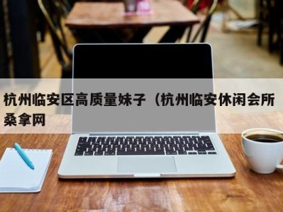 南京杭州临安区高质量妹子（杭州临安休闲会所 桑拿网