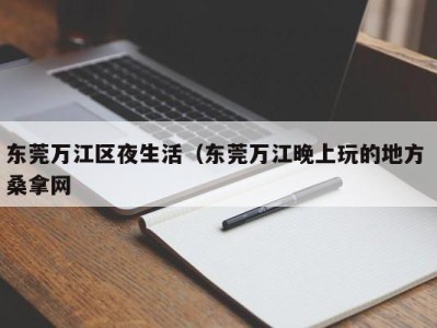 南京东莞万江区夜生活（东莞万江晚上玩的地方 桑拿网