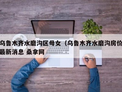 南京乌鲁木齐水磨沟区母女（乌鲁木齐水磨沟房价最新消息 桑拿网