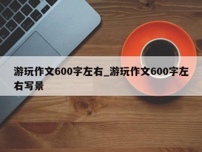 南京游玩作文600字左右_游玩作文600字左右写景 