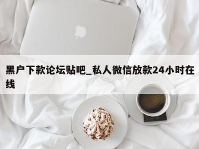 南京黑户下款论坛贴吧_私人微信放款24小时在线 