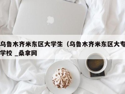 南京乌鲁木齐米东区大学生（乌鲁木齐米东区大专学校 _桑拿网