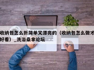 南京收纳包怎么折简单又漂亮的（收纳包怎么做才好看）_洗浴桑拿论坛