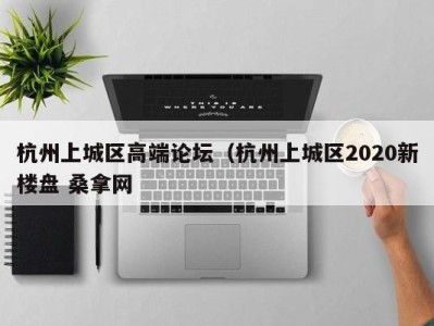 南京杭州上城区高端论坛（杭州上城区2020新楼盘 桑拿网