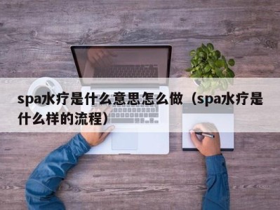 南京spa水疗是什么意思怎么做（spa水疗是什么样的流程）