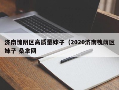 南京济南愧阴区高质量妹子（2020济南槐荫区妹子 桑拿网