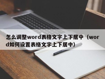 南京怎么调整word表格文字上下居中（word如何设置表格文字上下居中）