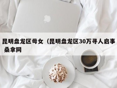 南京昆明盘龙区母女（昆明盘龙区30万寻人启事 桑拿网