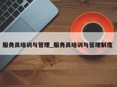 南京服务员培训与管理_服务员培训与管理制度 