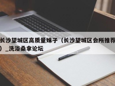 南京长沙望城区高质量妹子（长沙望城区会所推荐）_洗浴桑拿论坛