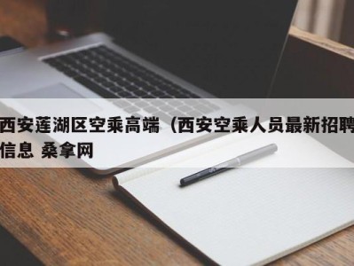 南京西安莲湖区空乘高端（西安空乘人员最新招聘信息 桑拿网