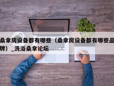 南京桑拿房设备都有哪些（桑拿房设备都有哪些品牌）_洗浴桑拿论坛