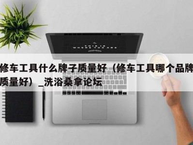 南京修车工具什么牌子质量好（修车工具哪个品牌质量好）_洗浴桑拿论坛