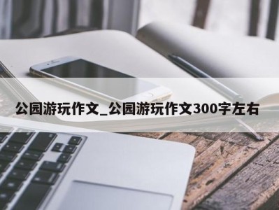 南京公园游玩作文_公园游玩作文300字左右 