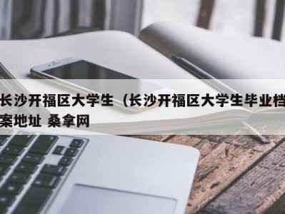 南京长沙开福区大学生（长沙开福区大学生毕业档案地址 桑拿网