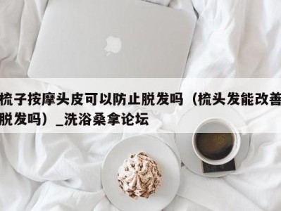 南京梳子按摩头皮可以防止脱发吗（梳头发能改善脱发吗）_洗浴桑拿论坛