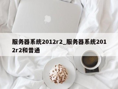 南京服务器系统2012r2_服务器系统2012r2和普通 