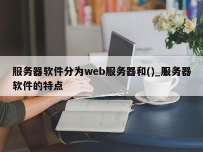 南京服务器软件分为web服务器和()_服务器软件的特点 