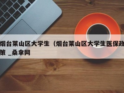 南京烟台莱山区大学生（烟台莱山区大学生医保政策 _桑拿网