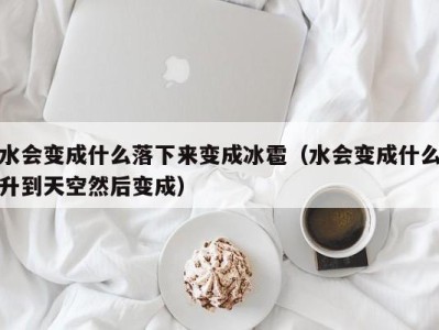 南京水会变成什么落下来变成冰雹（水会变成什么升到天空然后变成）