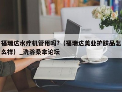 南京福瑞达水疗机管用吗?（福瑞达美业护肤品怎么样）_洗浴桑拿论坛