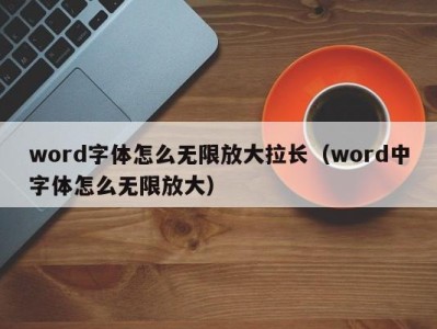 南京word字体怎么无限放大拉长（word中字体怎么无限放大）