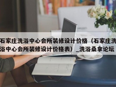 南京石家庄洗浴中心会所装修设计价格（石家庄洗浴中心会所装修设计价格表）_洗浴桑拿论坛