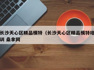 南京长沙天心区精品模特（长沙天心区精品模特培训 桑拿网