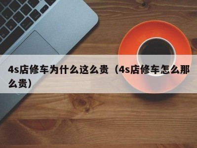 南京4s店修车为什么这么贵（4s店修车怎么那么贵）