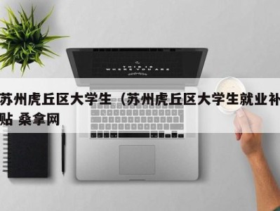 南京苏州虎丘区大学生（苏州虎丘区大学生就业补贴 桑拿网