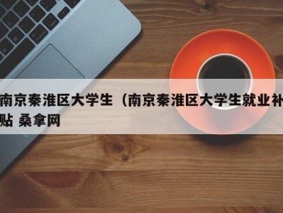 南京秦淮区大学生（南京秦淮区大学生就业补贴 桑拿网