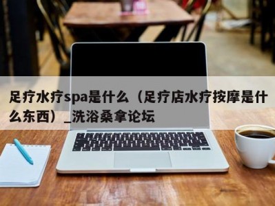 南京足疗水疗spa是什么（足疗店水疗按摩是什么东西）_洗浴桑拿论坛