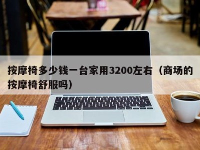 南京按摩椅多少钱一台家用3200左右（商场的按摩椅舒服吗）