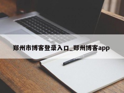 南京郑州市博客登录入口_郑州博客app 