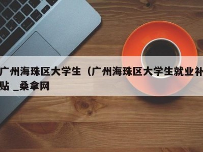 南京广州海珠区大学生（广州海珠区大学生就业补贴 _桑拿网